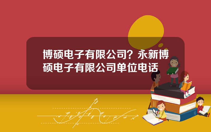 博硕电子有限公司？永新博硕电子有限公司单位电话