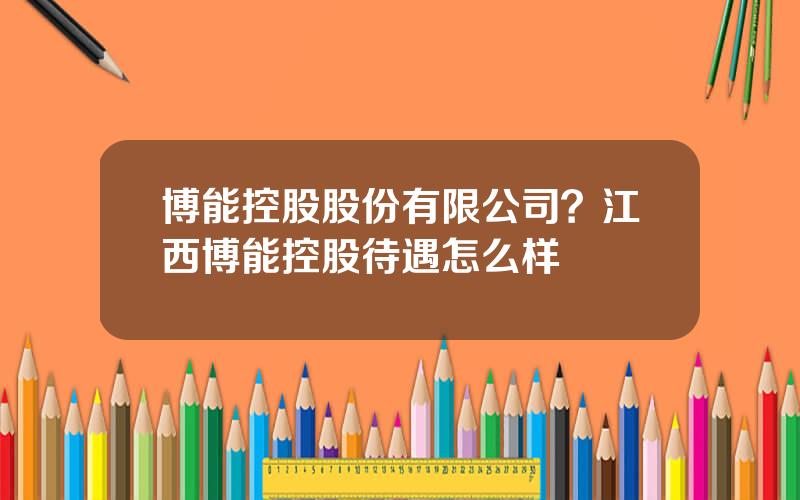 博能控股股份有限公司？江西博能控股待遇怎么样