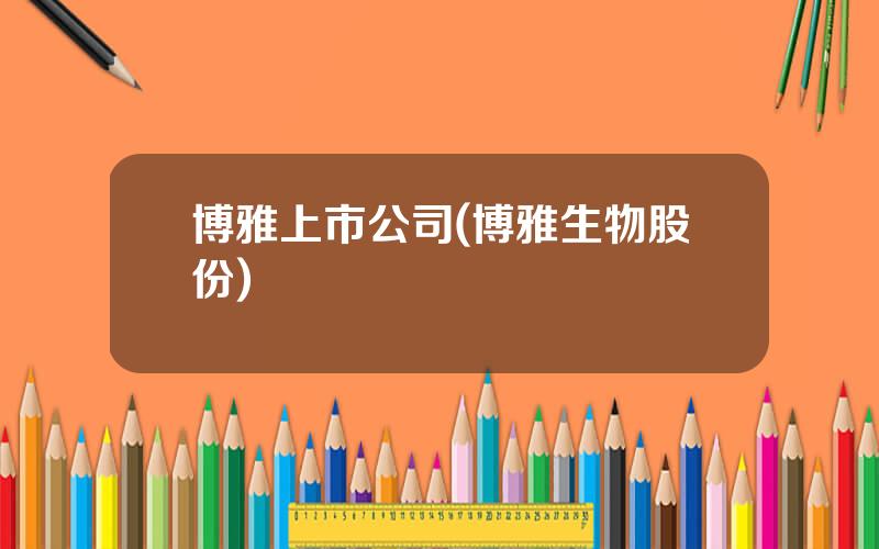 博雅上市公司(博雅生物股份)