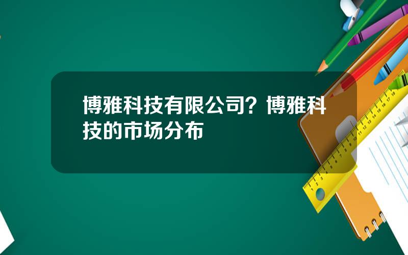 博雅科技有限公司？博雅科技的市场分布