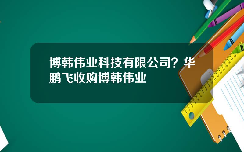 博韩伟业科技有限公司？华鹏飞收购博韩伟业
