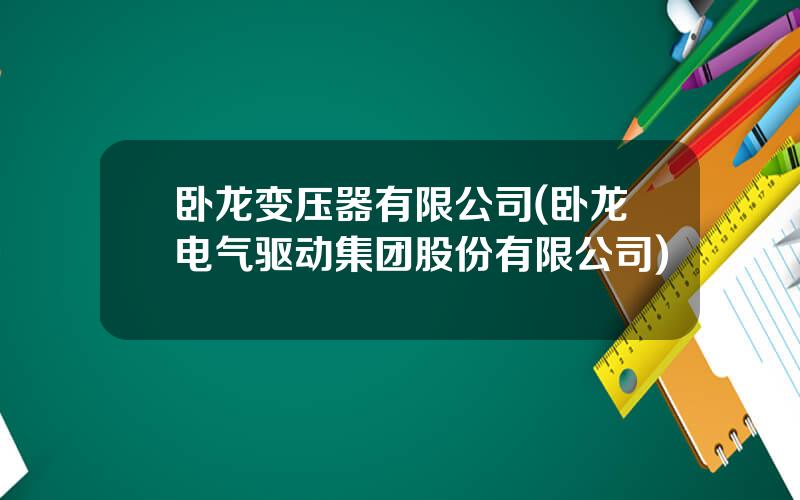 卧龙变压器有限公司(卧龙电气驱动集团股份有限公司)