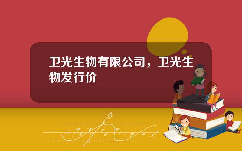 卫光生物有限公司，卫光生物发行价