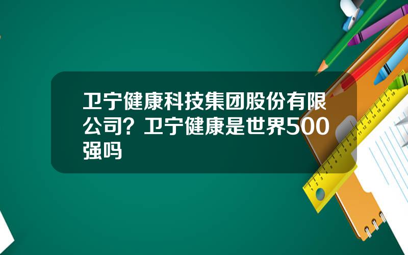 卫宁健康科技集团股份有限公司？卫宁健康是世界500强吗