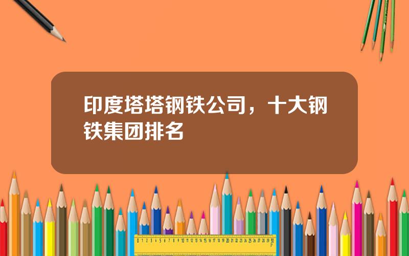 印度塔塔钢铁公司，十大钢铁集团排名