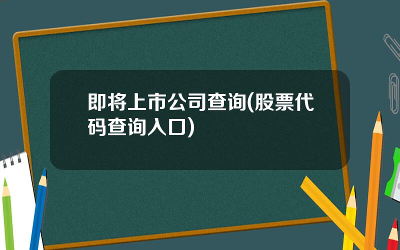 即将上市公司查询(股票代码查询入口)