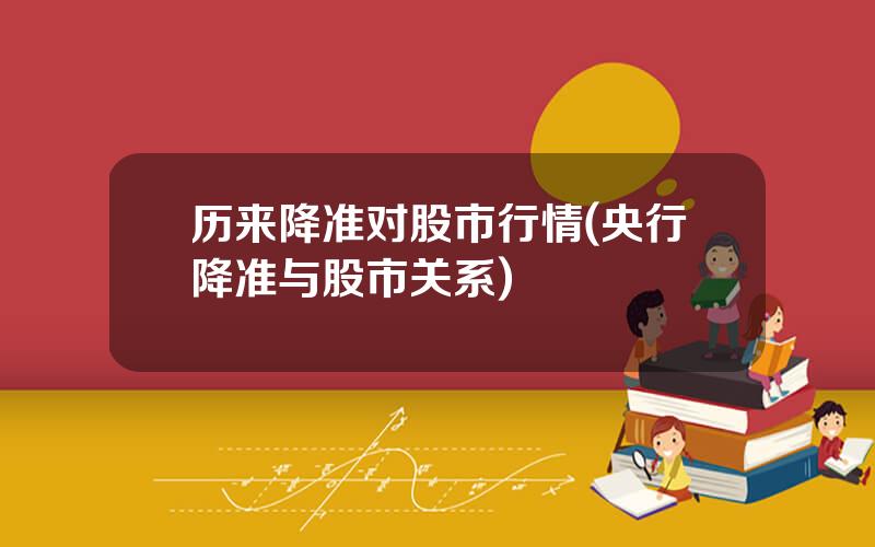 历来降准对股市行情(央行降准与股市关系)