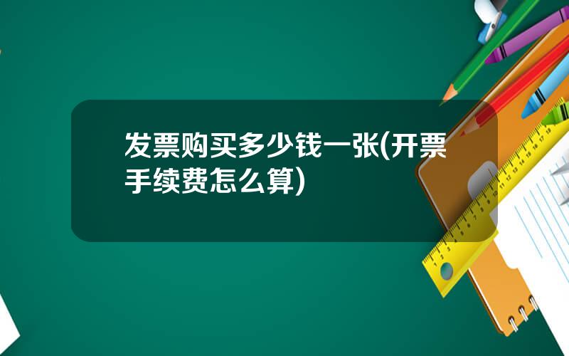 发票购买多少钱一张(开票手续费怎么算)