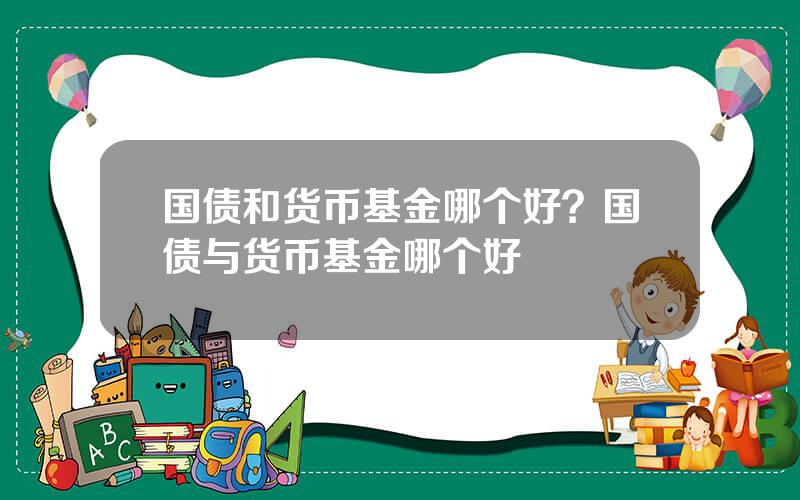 国债和货币基金哪个好？国债与货币基金哪个好