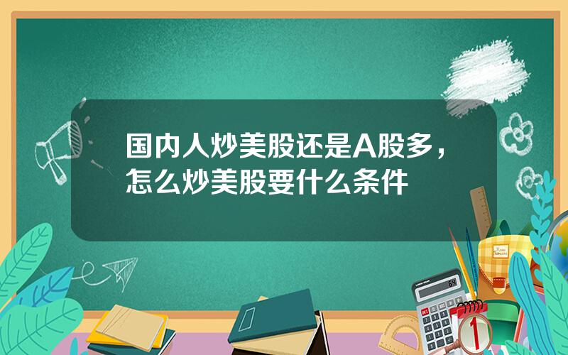 国内人炒美股还是A股多，怎么炒美股要什么条件