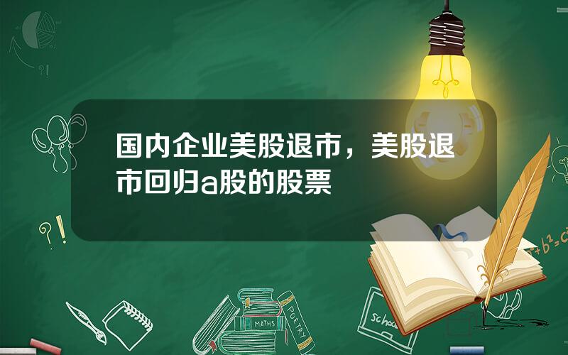国内企业美股退市，美股退市回归a股的股票