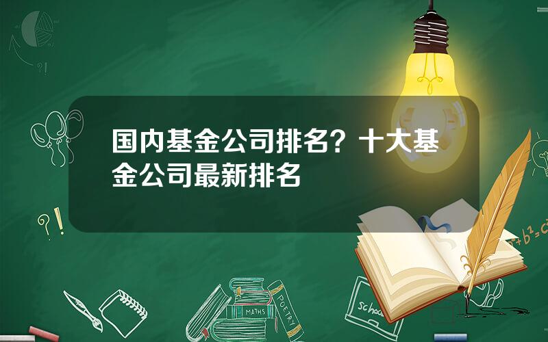 国内基金公司排名？十大基金公司最新排名
