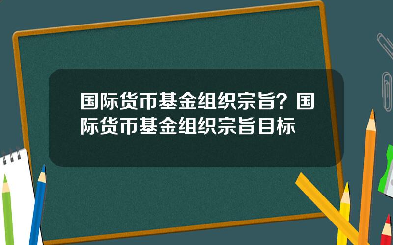国际货币基金组织宗旨？国际货币基金组织宗旨目标