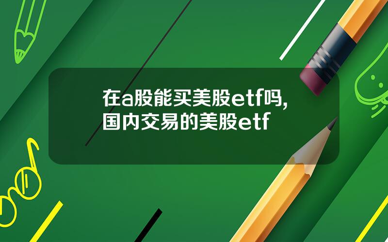 在a股能买美股etf吗,国内交易的美股etf
