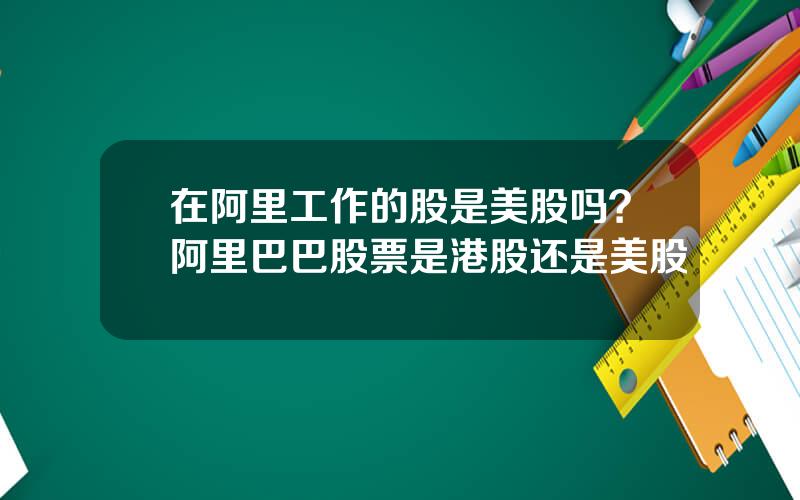 在阿里工作的股是美股吗？阿里巴巴股票是港股还是美股