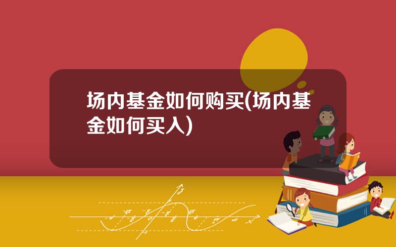 场内基金如何购买(场内基金如何买入)