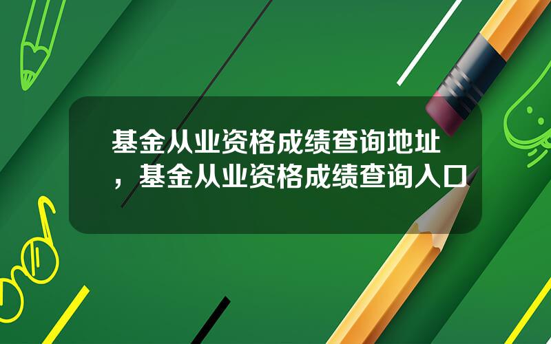 基金从业资格成绩查询地址，基金从业资格成绩查询入口