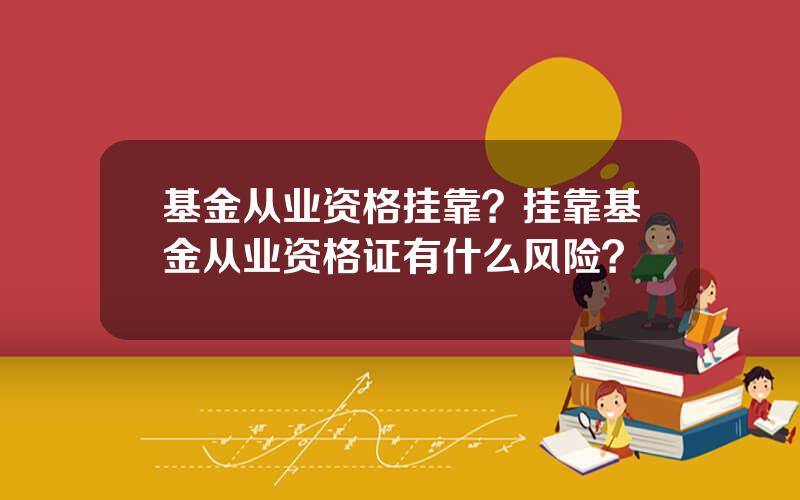 基金从业资格挂靠？挂靠基金从业资格证有什么风险？