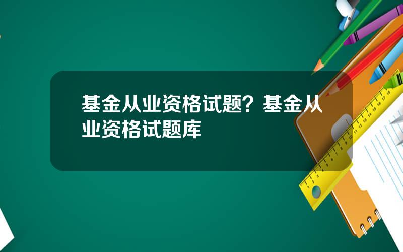基金从业资格试题？基金从业资格试题库