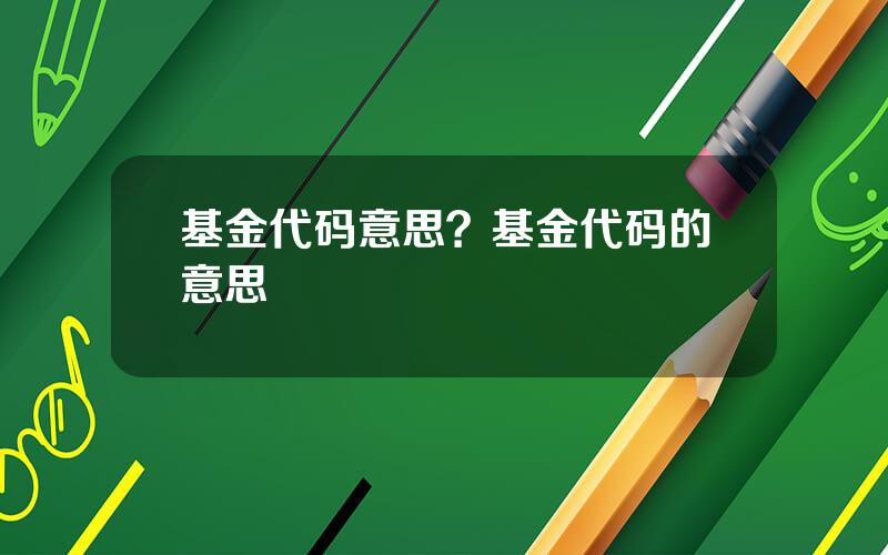 基金代码意思？基金代码的意思