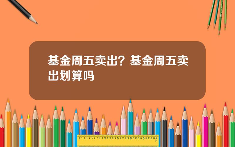 基金周五卖出？基金周五卖出划算吗