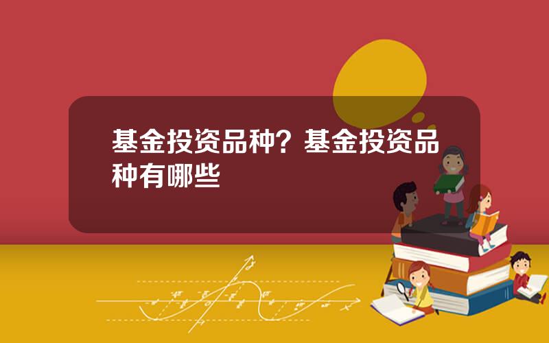 基金投资品种？基金投资品种有哪些