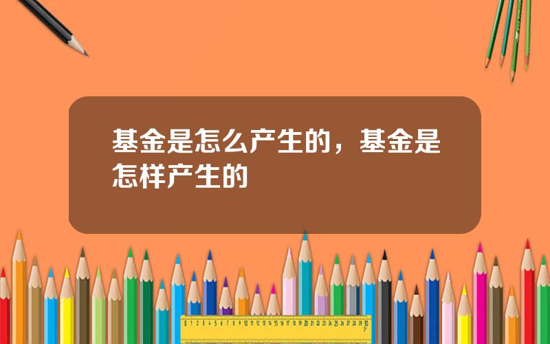 基金是怎么产生的，基金是怎样产生的