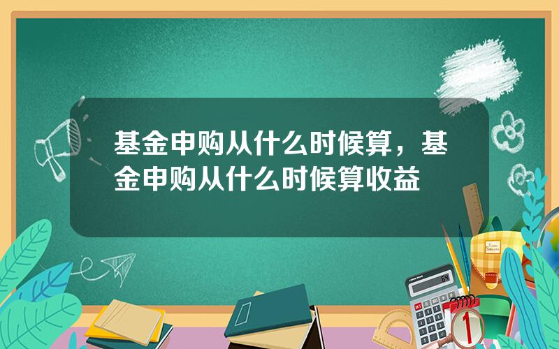 基金申购从什么时候算，基金申购从什么时候算收益