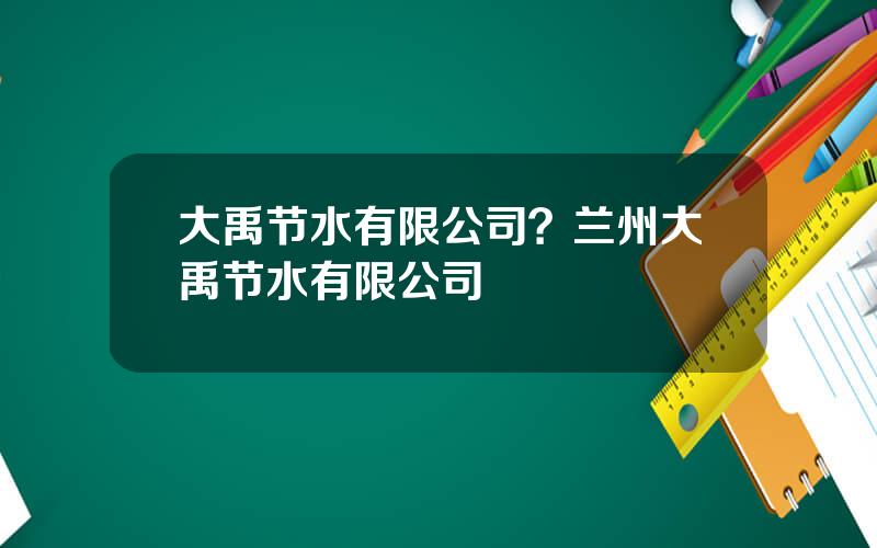 大禹节水有限公司？兰州大禹节水有限公司