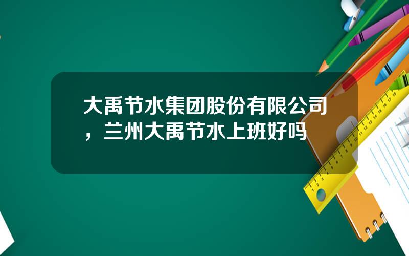 大禹节水集团股份有限公司，兰州大禹节水上班好吗