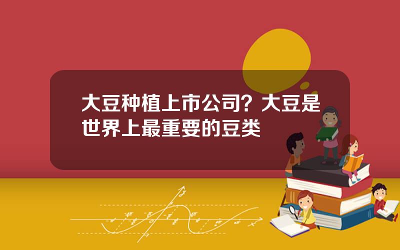 大豆种植上市公司？大豆是世界上最重要的豆类