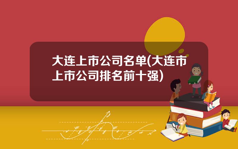 大连上市公司名单(大连市上市公司排名前十强)