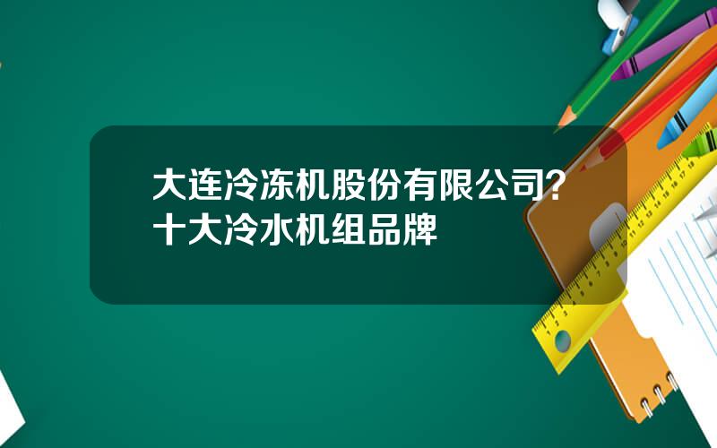 大连冷冻机股份有限公司？十大冷水机组品牌