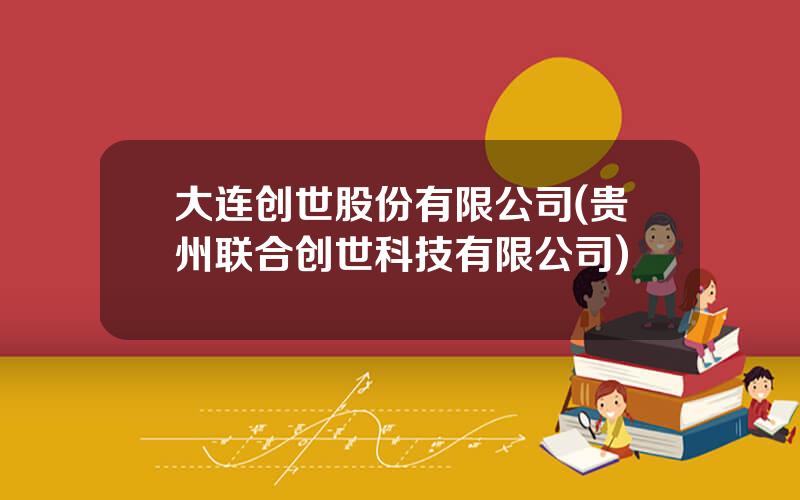 大连创世股份有限公司(贵州联合创世科技有限公司)