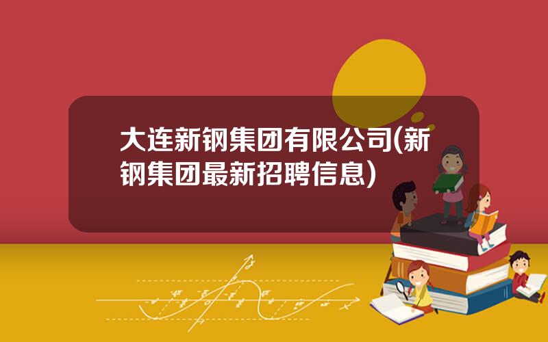 大连新钢集团有限公司(新钢集团最新招聘信息)