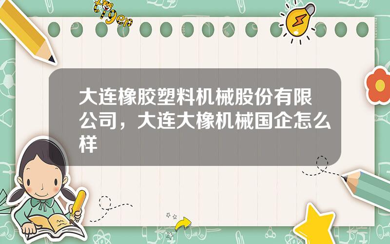 大连橡胶塑料机械股份有限公司，大连大橡机械国企怎么样