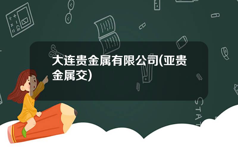 大连贵金属有限公司(亚贵金属交)