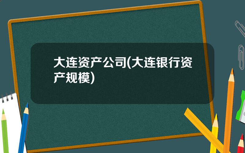 大连资产公司(大连银行资产规模)