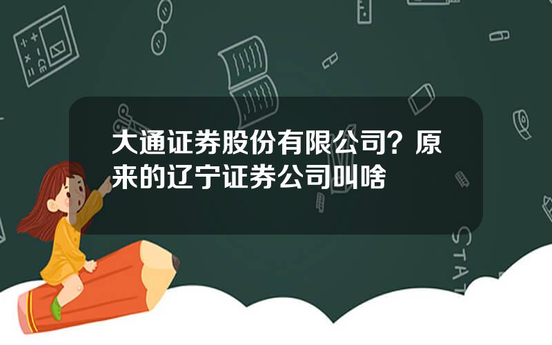 大通证券股份有限公司？原来的辽宁证券公司叫啥