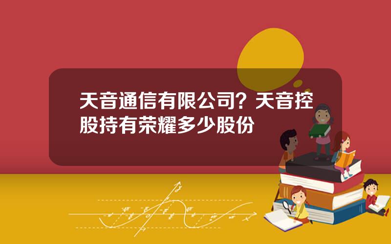 天音通信有限公司？天音控股持有荣耀多少股份