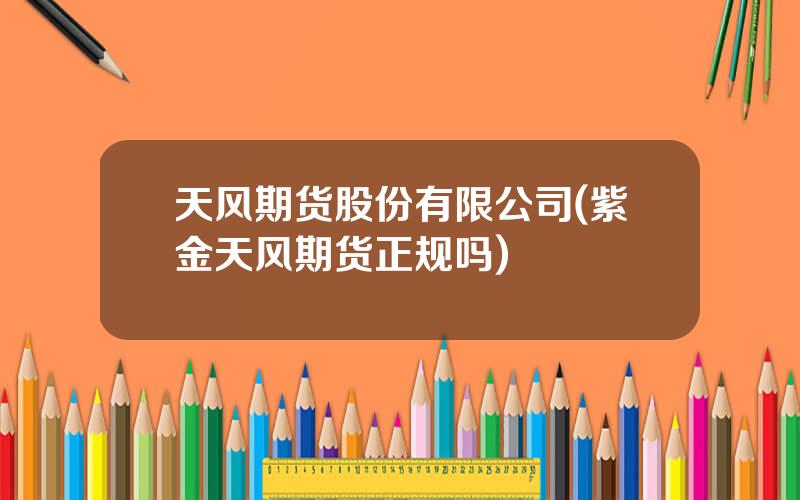 天风期货股份有限公司(紫金天风期货正规吗)