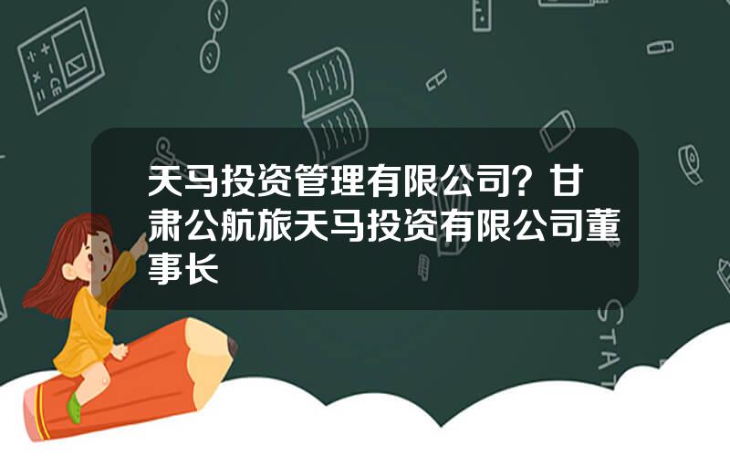 天马投资管理有限公司？甘肃公航旅天马投资有限公司董事长