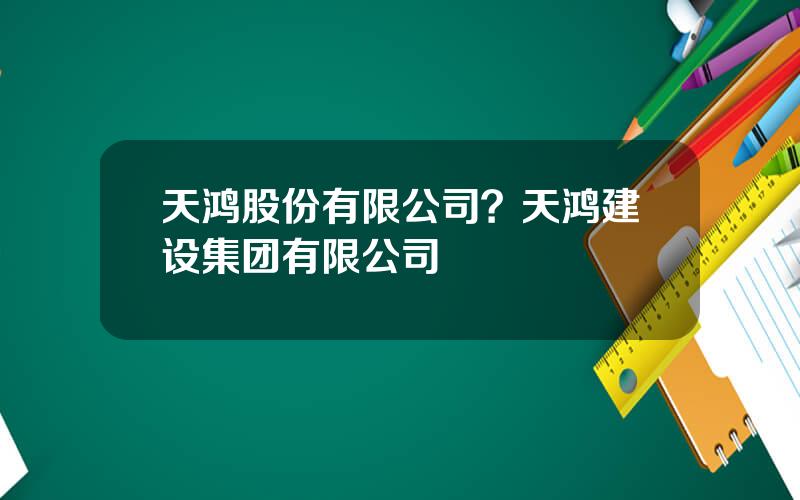 天鸿股份有限公司？天鸿建设集团有限公司