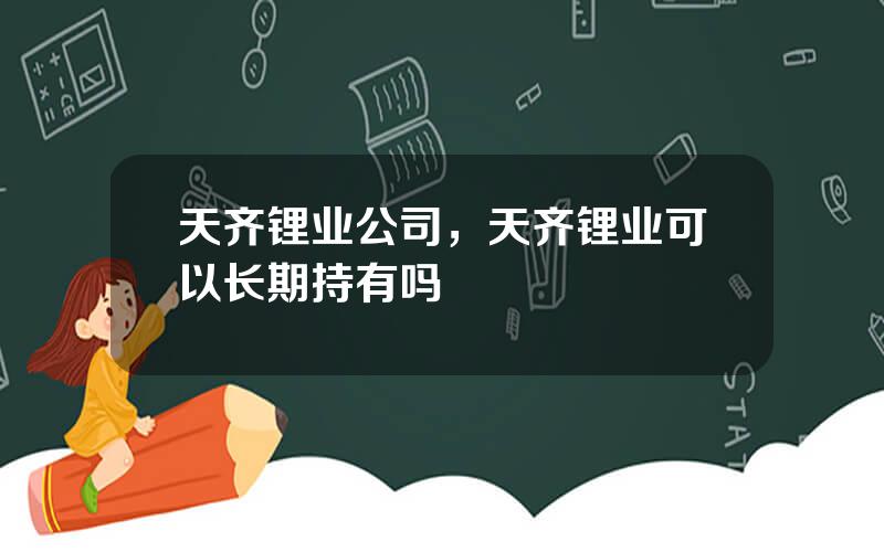 天齐锂业公司，天齐锂业可以长期持有吗