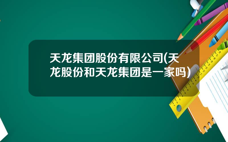 天龙集团股份有限公司(天龙股份和天龙集团是一家吗)