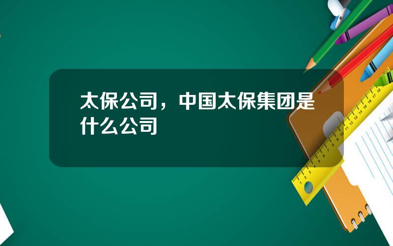 太保公司，中国太保集团是什么公司