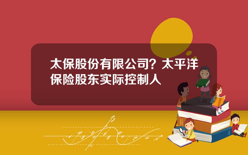 太保股份有限公司？太平洋保险股东实际控制人