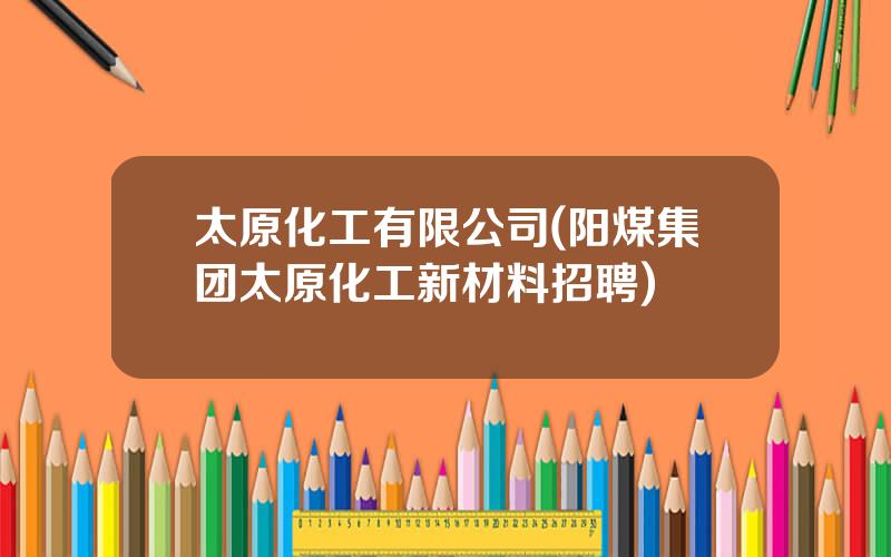 太原化工有限公司(阳煤集团太原化工新材料招聘)