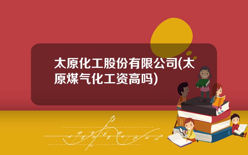 太原化工股份有限公司(太原煤气化工资高吗)