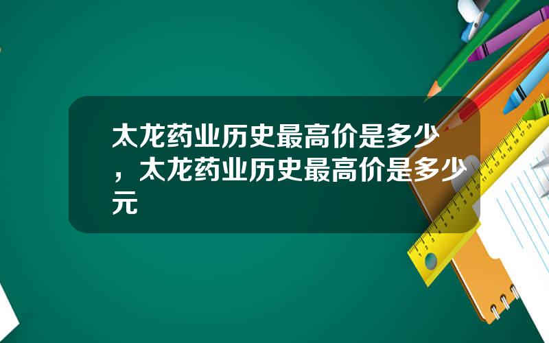 太龙药业历史最高价是多少，太龙药业历史最高价是多少元